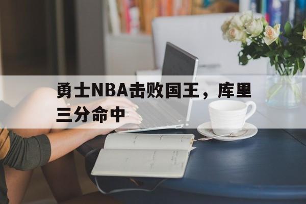 亚博_勇士NBA击败国王，库里三分命中(勇士nba击败国王,库里三分命中率)